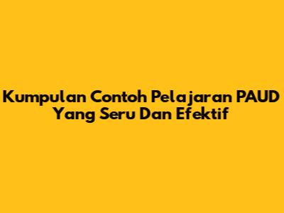 Kumpulan Contoh Pelajaran PAUD Yang Seru Dan Efektif