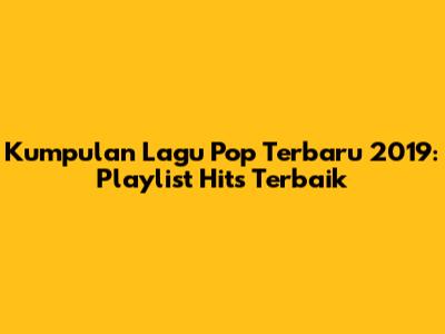 Kumpulan Lagu Pop Terbaru 2019: Playlist Hits Terbaik