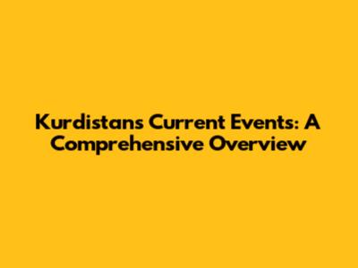 Kurdistan's Current Events: A Comprehensive Overview