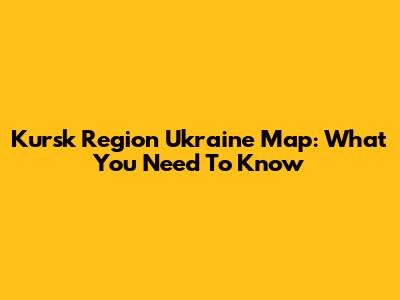 Kursk Region Ukraine Map: What You Need To Know