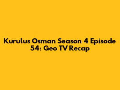 Kurulus Osman Season 4 Episode 54: Geo TV Recap