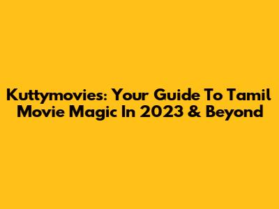 Kuttymovies: Your Guide To Tamil Movie Magic In 2023 & Beyond