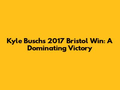 Kyle Busch's 2017 Bristol Win: A Dominating Victory