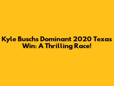 Kyle Busch's Dominant 2020 Texas Win: A Thrilling Race!