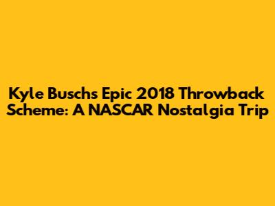 Kyle Busch's Epic 2018 Throwback Scheme: A NASCAR Nostalgia Trip