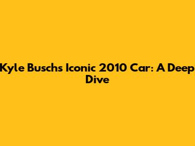 Kyle Busch's Iconic 2010 Car: A Deep Dive