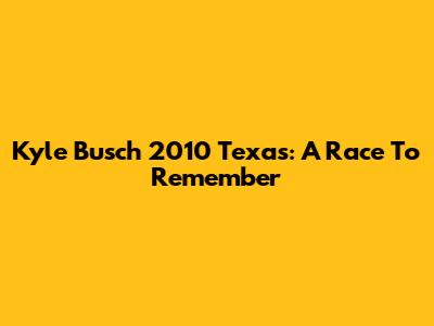 Kyle Busch 2010 Texas: A Race To Remember