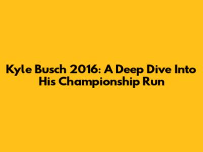 Kyle Busch 2016: A Deep Dive Into His Championship Run