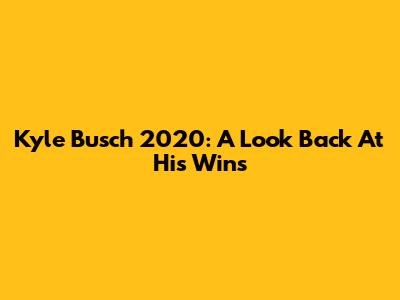 Kyle Busch 2020: A Look Back At His Wins