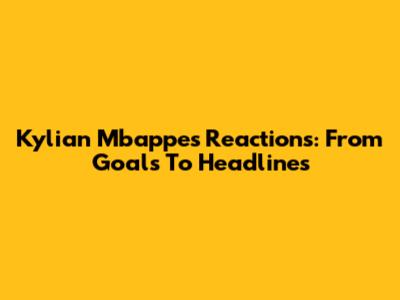Kylian Mbappe's Reactions: From Goals To Headlines