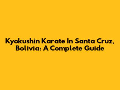 Kyokushin Karate In Santa Cruz, Bolivia: A Complete Guide