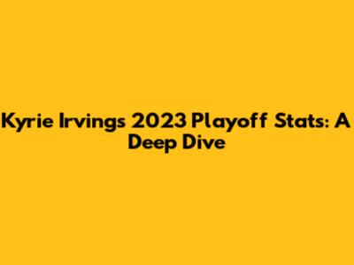 Kyrie Irving's 2023 Playoff Stats: A Deep Dive
