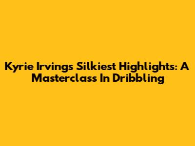 Kyrie Irving's Silkiest Highlights: A Masterclass In Dribbling