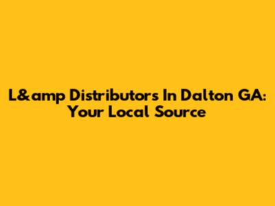 L&amp Distributors In Dalton GA: Your Local Source