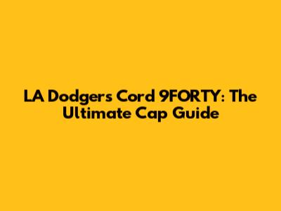 LA Dodgers Cord 9FORTY: The Ultimate Cap Guide