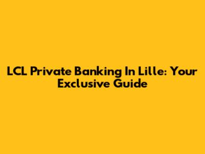 LCL Private Banking In Lille: Your Exclusive Guide