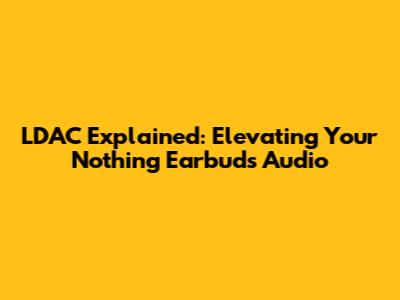 LDAC Explained: Elevating Your Nothing Earbuds Audio