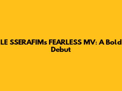 LE SSERAFIM's 'FEARLESS' MV: A Bold Debut
