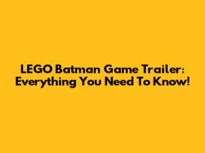 LEGO Batman Game Trailer: Everything You Need To Know!