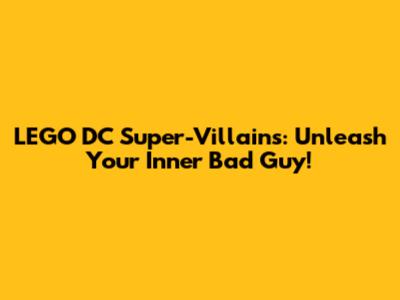 LEGO DC Super-Villains: Unleash Your Inner Bad Guy!
