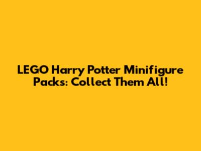 LEGO Harry Potter Minifigure Packs: Collect Them All!