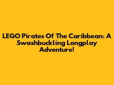 LEGO Pirates Of The Caribbean: A Swashbuckling Longplay Adventure!
