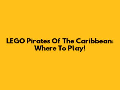 LEGO Pirates Of The Caribbean: Where To Play!