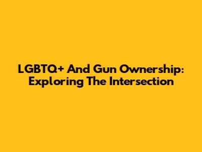 LGBTQ+ And Gun Ownership: Exploring The Intersection