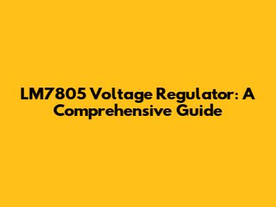LM7805 Voltage Regulator: A Comprehensive Guide