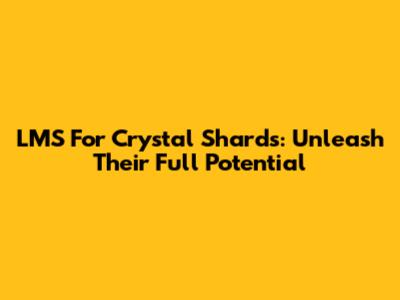 LMS For Crystal Shards: Unleash Their Full Potential