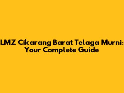 LMZ Cikarang Barat Telaga Murni: Your Complete Guide