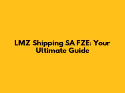 LMZ Shipping SA FZE: Your Ultimate Guide
