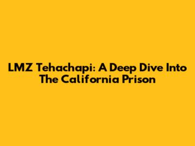 LMZ Tehachapi: A Deep Dive Into The California Prison
