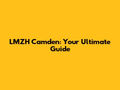 LMZH Camden: Your Ultimate Guide
