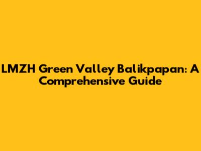 LMZH Green Valley Balikpapan: A Comprehensive Guide