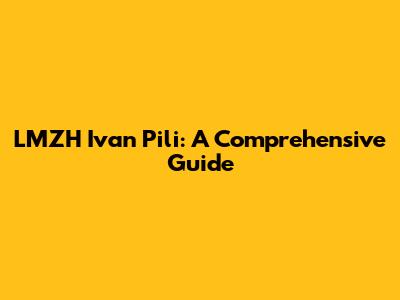 LMZH Ivan Pili: A Comprehensive Guide