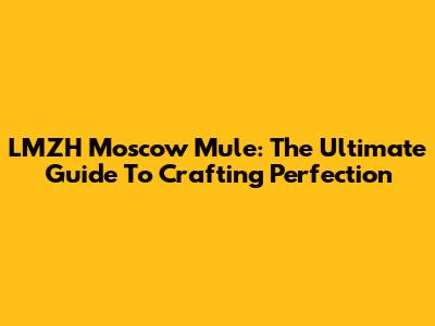 LMZH Moscow Mule: The Ultimate Guide To Crafting Perfection