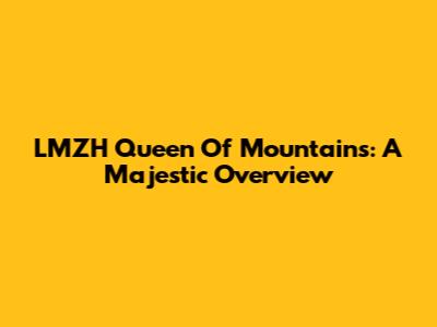 LMZH Queen Of Mountains: A Majestic Overview