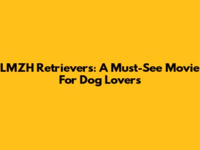 LMZH Retrievers: A Must-See Movie For Dog Lovers