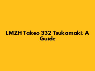 LMZH Takeo 332 Tsukamaki: A Guide