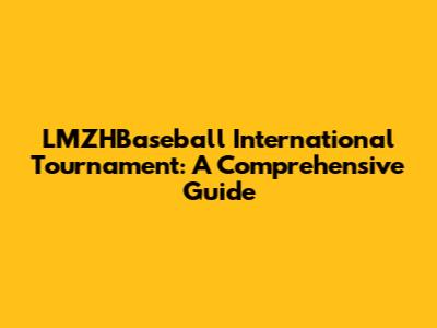 LMZHBaseball International Tournament: A Comprehensive Guide