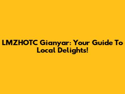 LMZHOTC Gianyar: Your Guide To Local Delights!