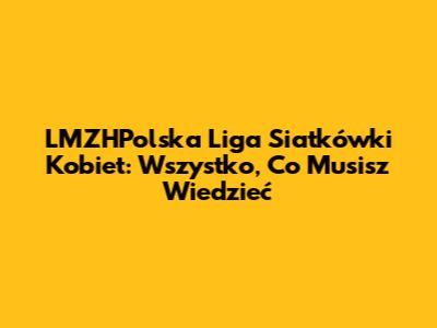 LMZHPolska Liga Siatkówki Kobiet: Wszystko, Co Musisz Wiedzieć