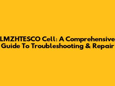 LMZHTESCO Cell: A Comprehensive Guide To Troubleshooting & Repair