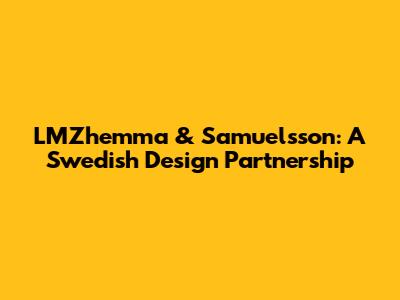 LMZhemma & Samuelsson: A Swedish Design Partnership