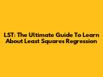 LST: The Ultimate Guide To Learn About Least Squares Regression