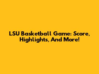 LSU Basketball Game: Score, Highlights, And More!