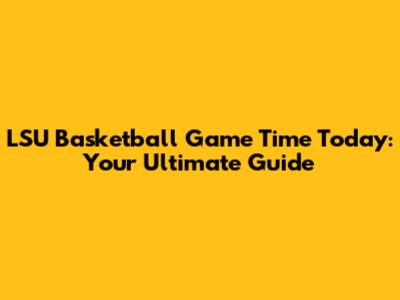 LSU Basketball Game Time Today: Your Ultimate Guide