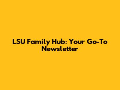 LSU Family Hub: Your Go-To Newsletter