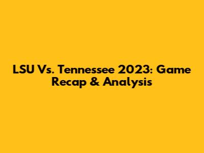 LSU Vs. Tennessee 2023: Game Recap & Analysis